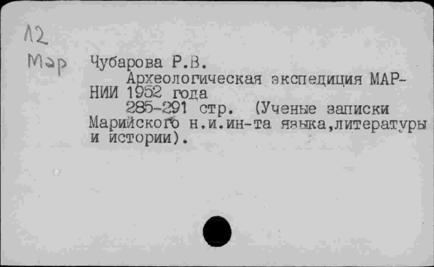 ﻿Чубарова P.В.
Археологическая экспедиция МАР-НИИ 1952 года
285-291 стр. (Ученые записки Марийского н.и.ин-та языка,литературы и истории).